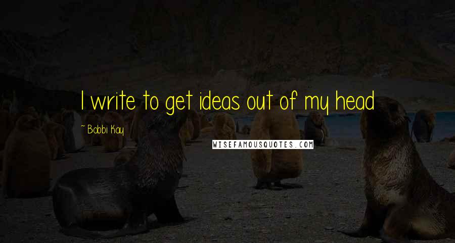 Bobbi Kay Quotes: I write to get ideas out of my head