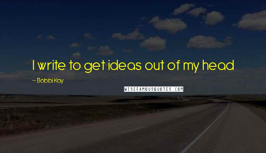Bobbi Kay Quotes: I write to get ideas out of my head