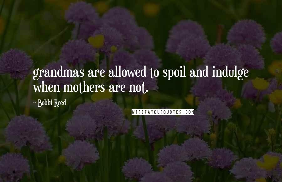 Bobbi Reed Quotes: grandmas are allowed to spoil and indulge when mothers are not.