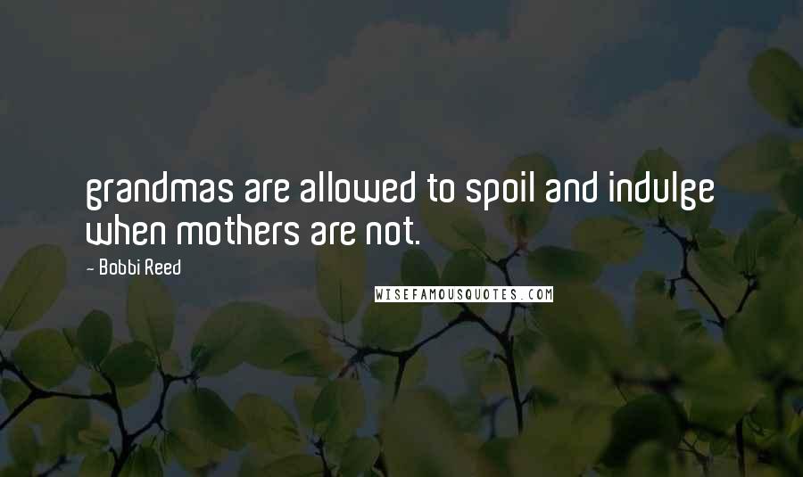 Bobbi Reed Quotes: grandmas are allowed to spoil and indulge when mothers are not.