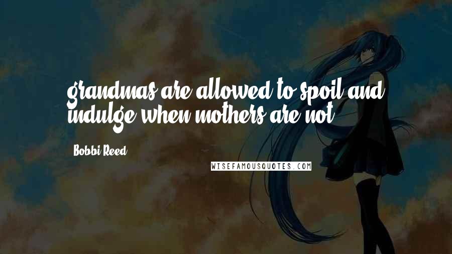 Bobbi Reed Quotes: grandmas are allowed to spoil and indulge when mothers are not.