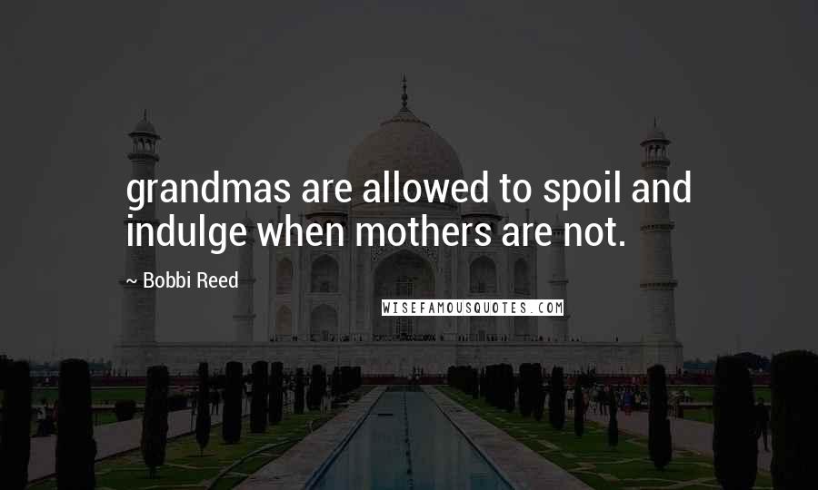 Bobbi Reed Quotes: grandmas are allowed to spoil and indulge when mothers are not.