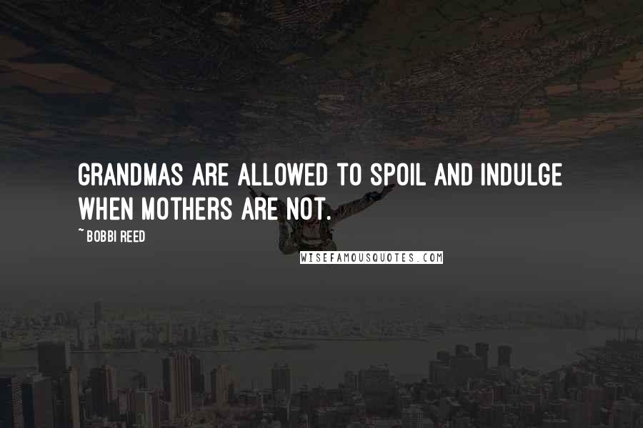 Bobbi Reed Quotes: grandmas are allowed to spoil and indulge when mothers are not.