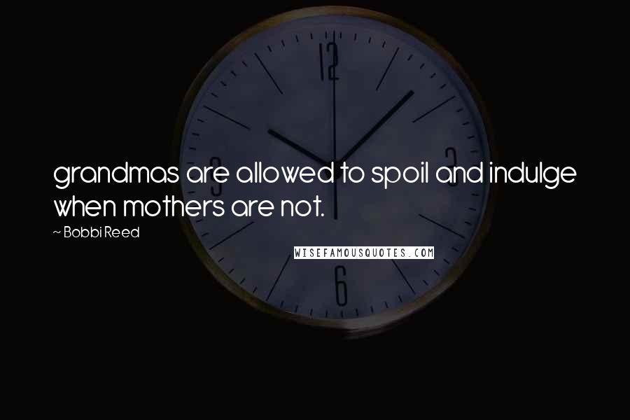 Bobbi Reed Quotes: grandmas are allowed to spoil and indulge when mothers are not.