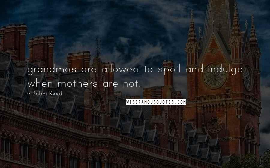 Bobbi Reed Quotes: grandmas are allowed to spoil and indulge when mothers are not.