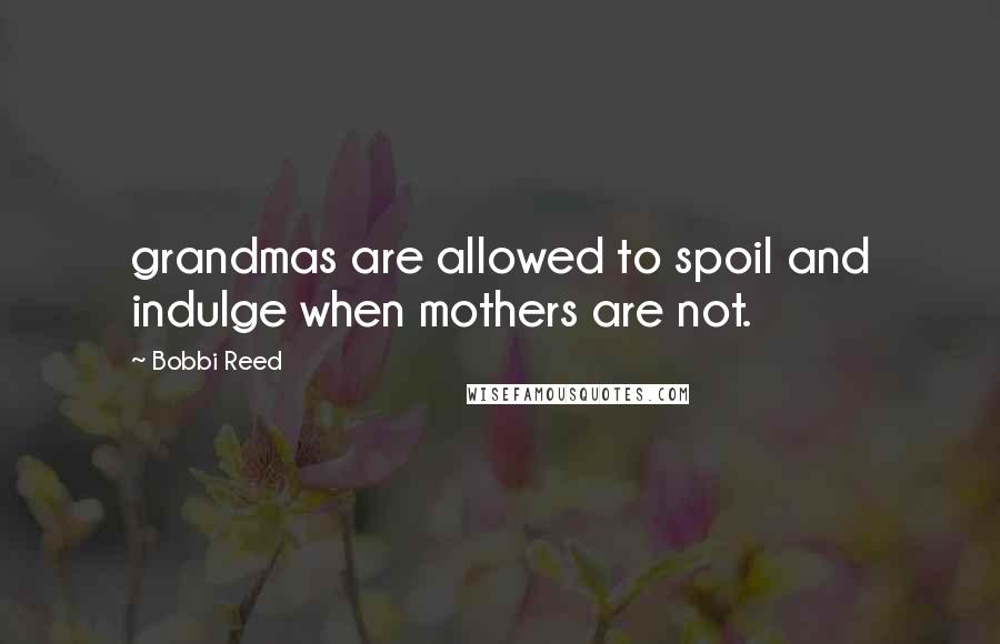 Bobbi Reed Quotes: grandmas are allowed to spoil and indulge when mothers are not.