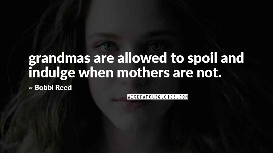 Bobbi Reed Quotes: grandmas are allowed to spoil and indulge when mothers are not.