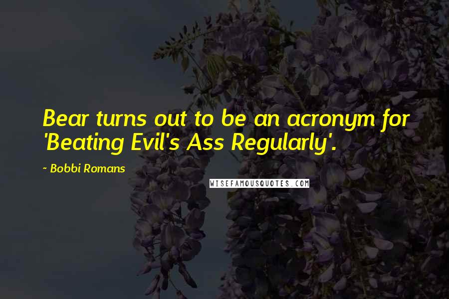 Bobbi Romans Quotes: Bear turns out to be an acronym for 'Beating Evil's Ass Regularly'.
