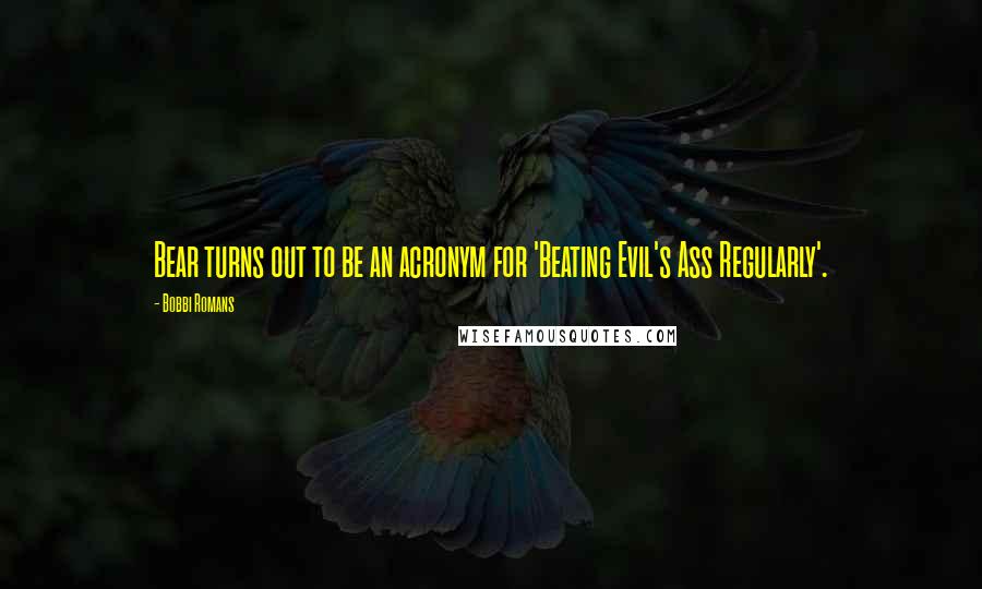 Bobbi Romans Quotes: Bear turns out to be an acronym for 'Beating Evil's Ass Regularly'.