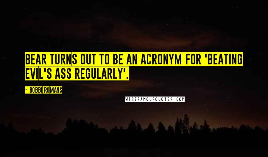 Bobbi Romans Quotes: Bear turns out to be an acronym for 'Beating Evil's Ass Regularly'.