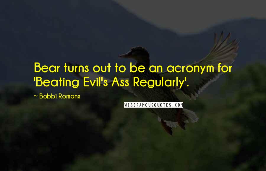 Bobbi Romans Quotes: Bear turns out to be an acronym for 'Beating Evil's Ass Regularly'.