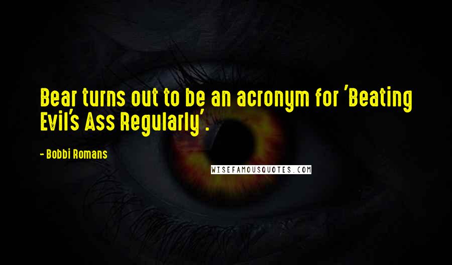 Bobbi Romans Quotes: Bear turns out to be an acronym for 'Beating Evil's Ass Regularly'.