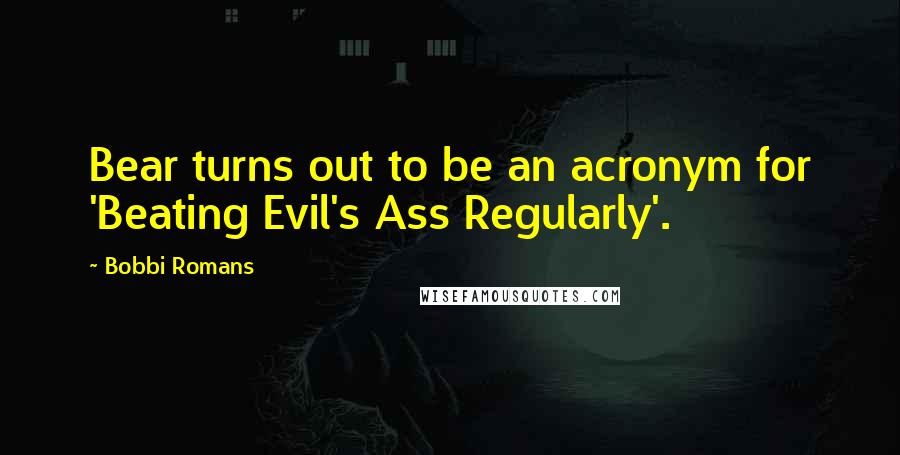 Bobbi Romans Quotes: Bear turns out to be an acronym for 'Beating Evil's Ass Regularly'.