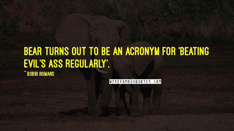 Bobbi Romans Quotes: Bear turns out to be an acronym for 'Beating Evil's Ass Regularly'.