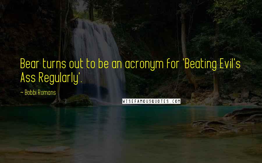 Bobbi Romans Quotes: Bear turns out to be an acronym for 'Beating Evil's Ass Regularly'.