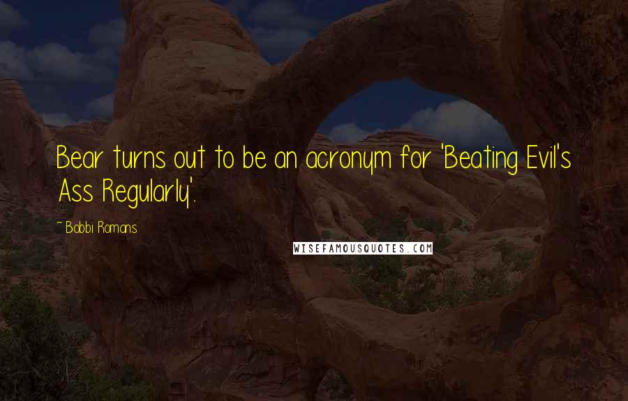 Bobbi Romans Quotes: Bear turns out to be an acronym for 'Beating Evil's Ass Regularly'.