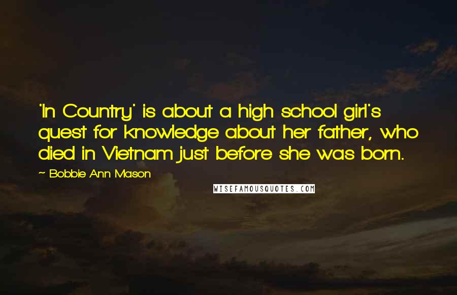 Bobbie Ann Mason Quotes: 'In Country' is about a high school girl's quest for knowledge about her father, who died in Vietnam just before she was born.