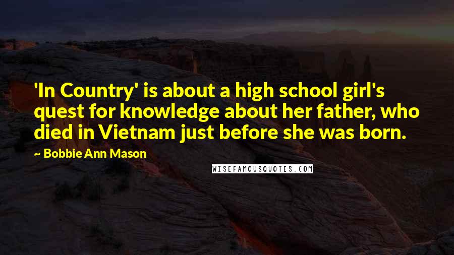 Bobbie Ann Mason Quotes: 'In Country' is about a high school girl's quest for knowledge about her father, who died in Vietnam just before she was born.