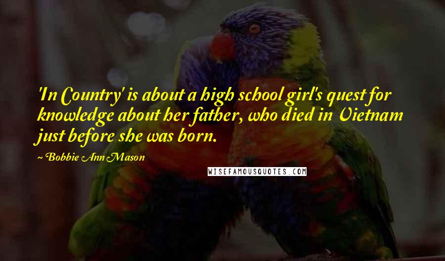 Bobbie Ann Mason Quotes: 'In Country' is about a high school girl's quest for knowledge about her father, who died in Vietnam just before she was born.