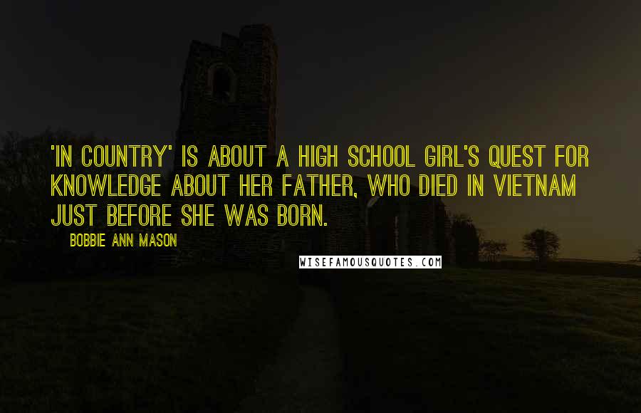 Bobbie Ann Mason Quotes: 'In Country' is about a high school girl's quest for knowledge about her father, who died in Vietnam just before she was born.