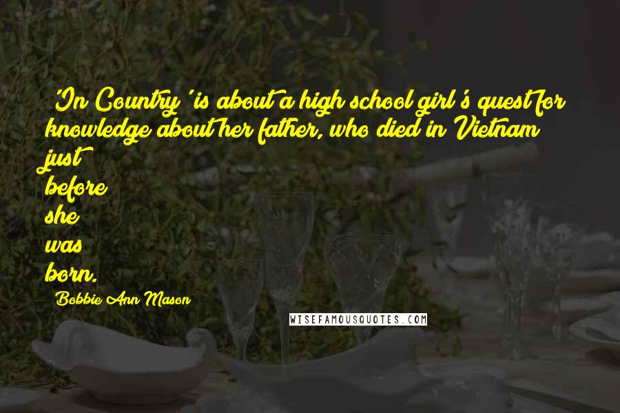 Bobbie Ann Mason Quotes: 'In Country' is about a high school girl's quest for knowledge about her father, who died in Vietnam just before she was born.
