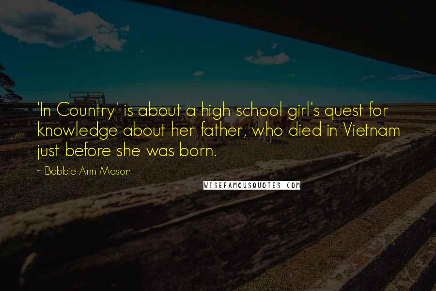 Bobbie Ann Mason Quotes: 'In Country' is about a high school girl's quest for knowledge about her father, who died in Vietnam just before she was born.