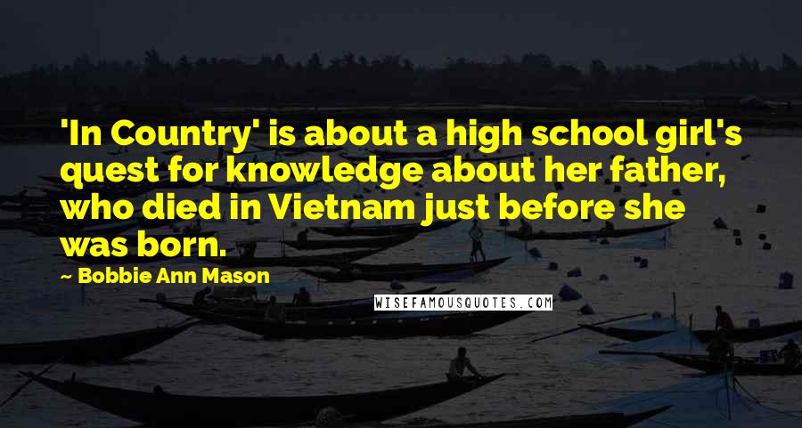 Bobbie Ann Mason Quotes: 'In Country' is about a high school girl's quest for knowledge about her father, who died in Vietnam just before she was born.