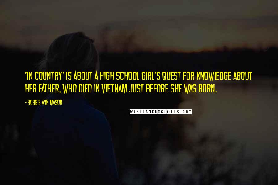 Bobbie Ann Mason Quotes: 'In Country' is about a high school girl's quest for knowledge about her father, who died in Vietnam just before she was born.