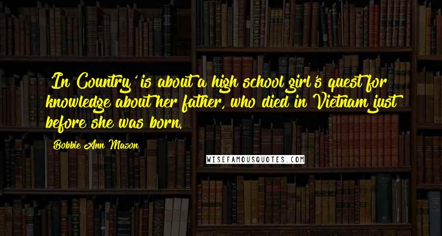 Bobbie Ann Mason Quotes: 'In Country' is about a high school girl's quest for knowledge about her father, who died in Vietnam just before she was born.