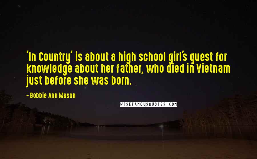 Bobbie Ann Mason Quotes: 'In Country' is about a high school girl's quest for knowledge about her father, who died in Vietnam just before she was born.