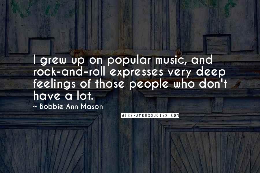 Bobbie Ann Mason Quotes: I grew up on popular music, and rock-and-roll expresses very deep feelings of those people who don't have a lot.