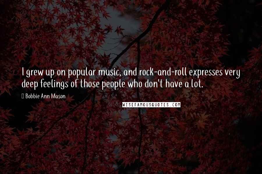 Bobbie Ann Mason Quotes: I grew up on popular music, and rock-and-roll expresses very deep feelings of those people who don't have a lot.