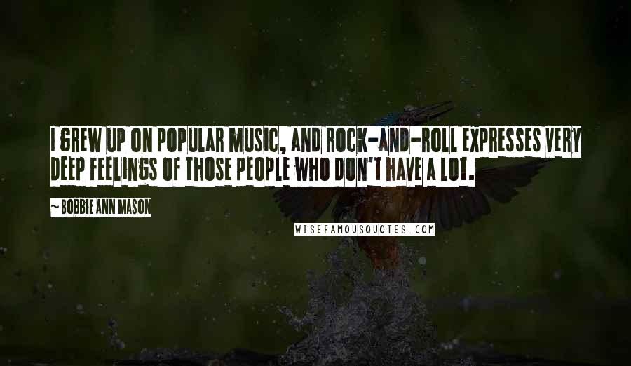 Bobbie Ann Mason Quotes: I grew up on popular music, and rock-and-roll expresses very deep feelings of those people who don't have a lot.
