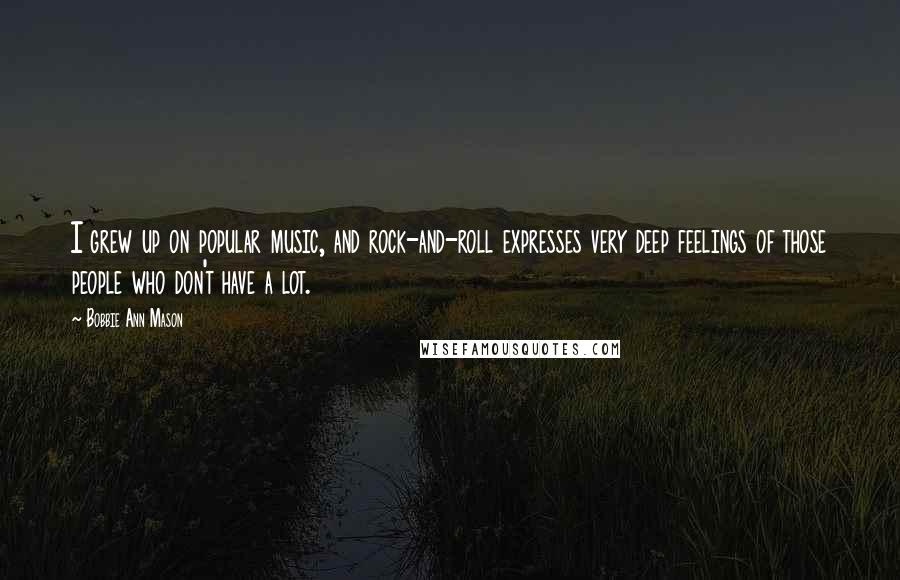 Bobbie Ann Mason Quotes: I grew up on popular music, and rock-and-roll expresses very deep feelings of those people who don't have a lot.
