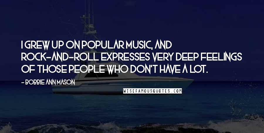 Bobbie Ann Mason Quotes: I grew up on popular music, and rock-and-roll expresses very deep feelings of those people who don't have a lot.