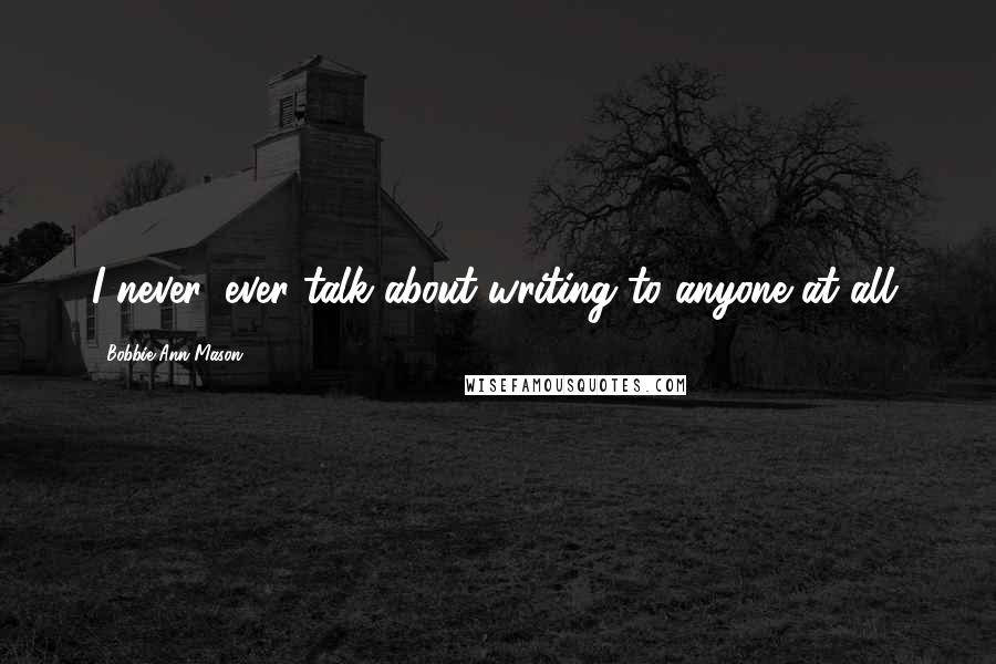 Bobbie Ann Mason Quotes: I never, ever talk about writing to anyone at all.