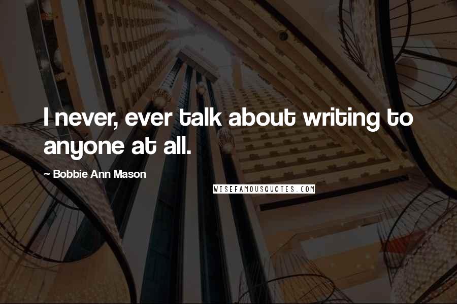 Bobbie Ann Mason Quotes: I never, ever talk about writing to anyone at all.