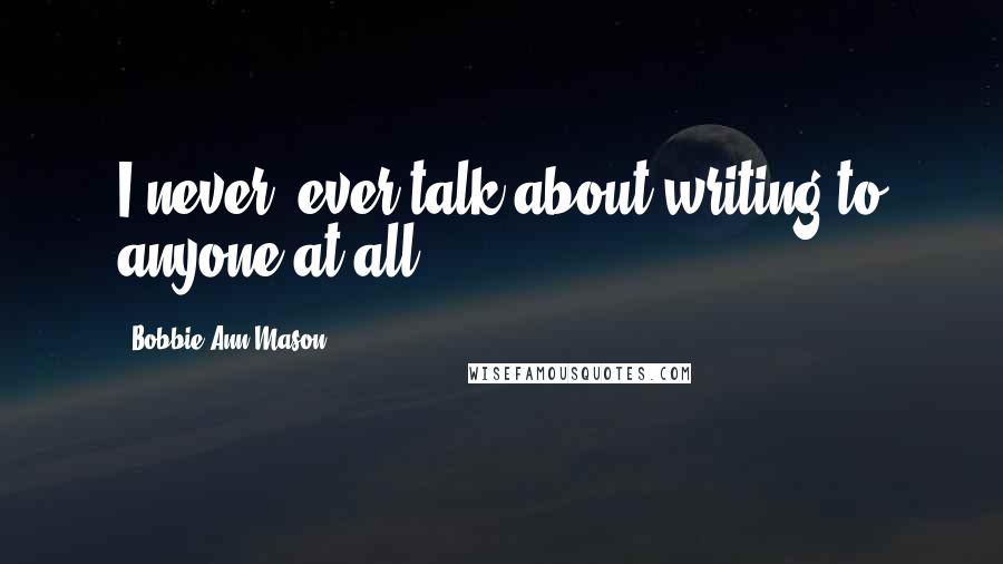 Bobbie Ann Mason Quotes: I never, ever talk about writing to anyone at all.