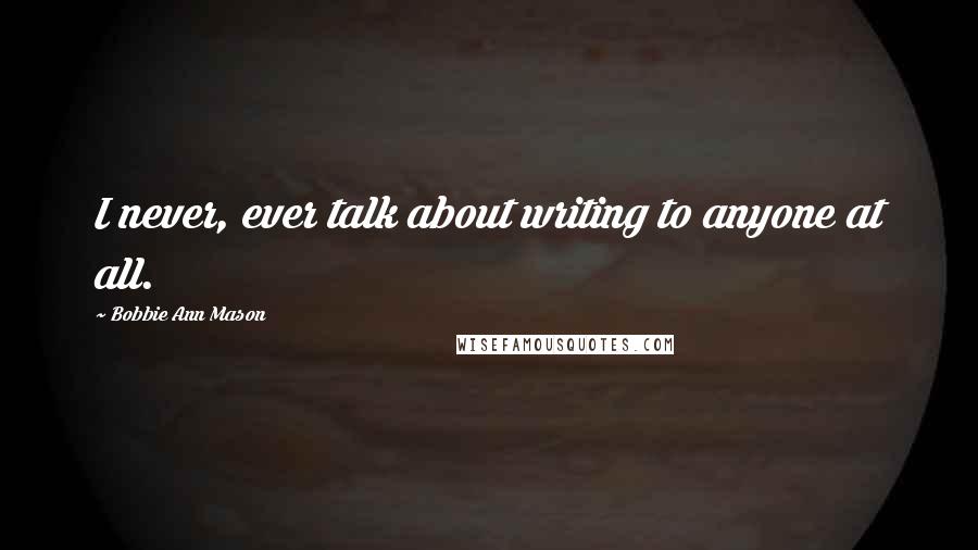 Bobbie Ann Mason Quotes: I never, ever talk about writing to anyone at all.