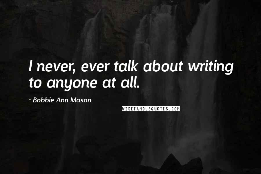 Bobbie Ann Mason Quotes: I never, ever talk about writing to anyone at all.