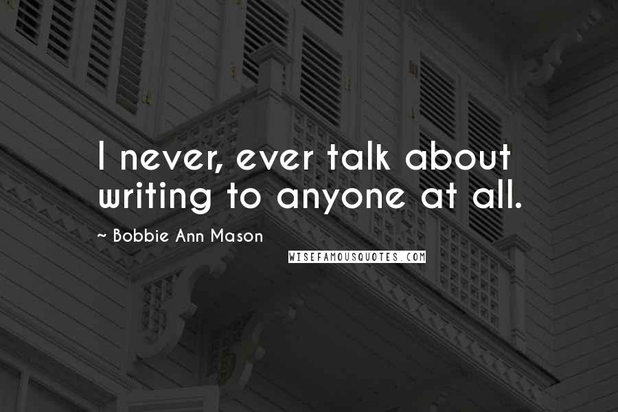 Bobbie Ann Mason Quotes: I never, ever talk about writing to anyone at all.