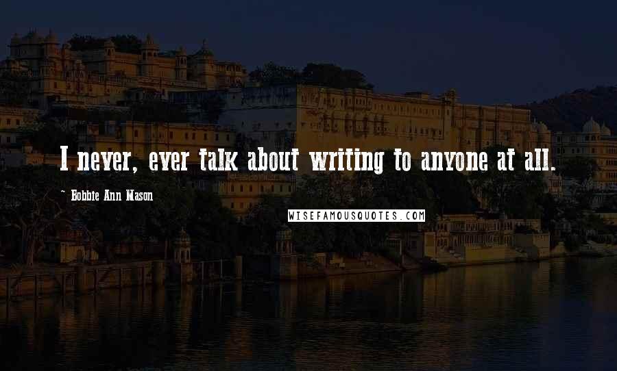 Bobbie Ann Mason Quotes: I never, ever talk about writing to anyone at all.