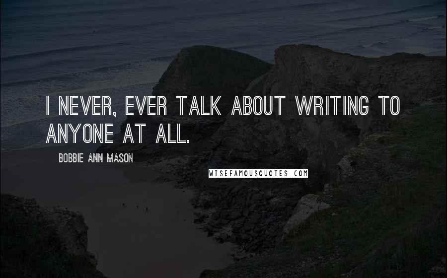 Bobbie Ann Mason Quotes: I never, ever talk about writing to anyone at all.