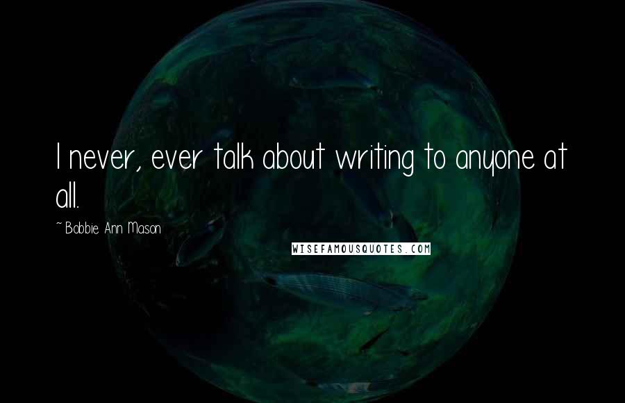 Bobbie Ann Mason Quotes: I never, ever talk about writing to anyone at all.