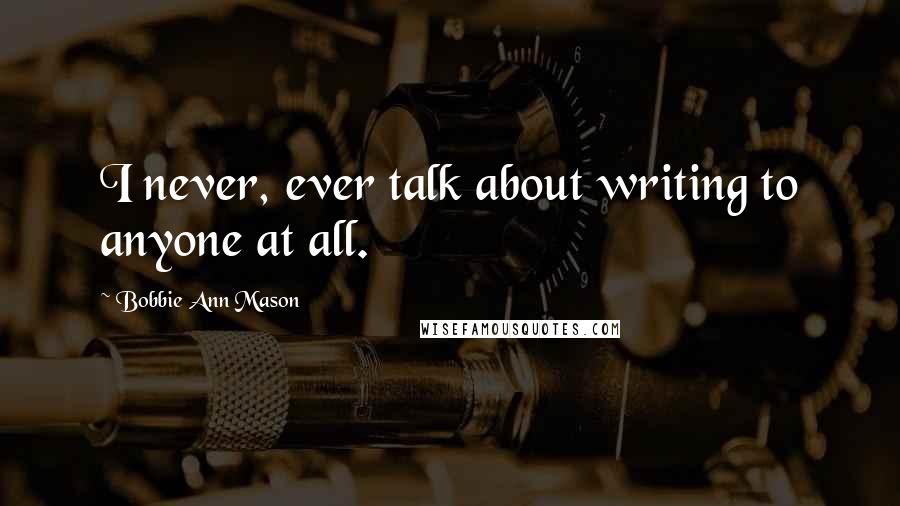 Bobbie Ann Mason Quotes: I never, ever talk about writing to anyone at all.