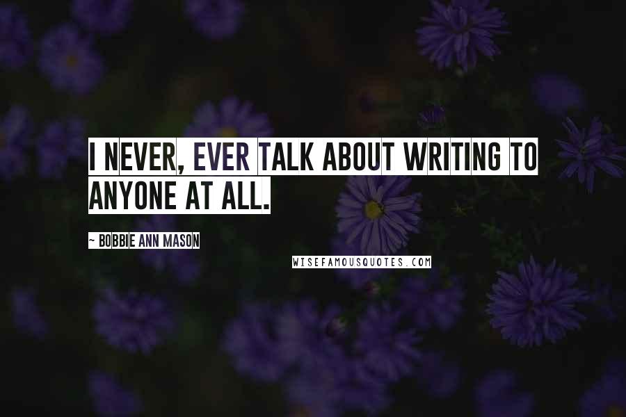 Bobbie Ann Mason Quotes: I never, ever talk about writing to anyone at all.