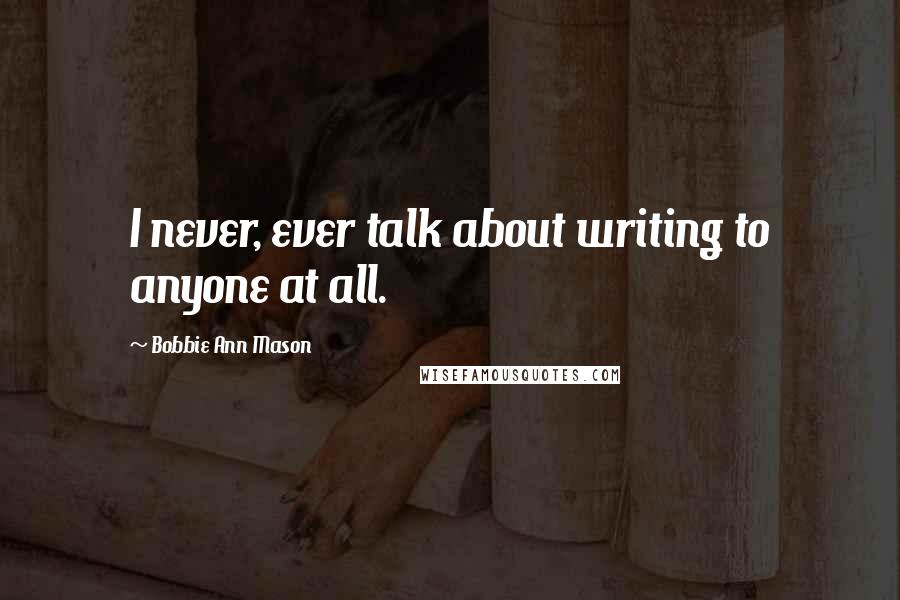 Bobbie Ann Mason Quotes: I never, ever talk about writing to anyone at all.