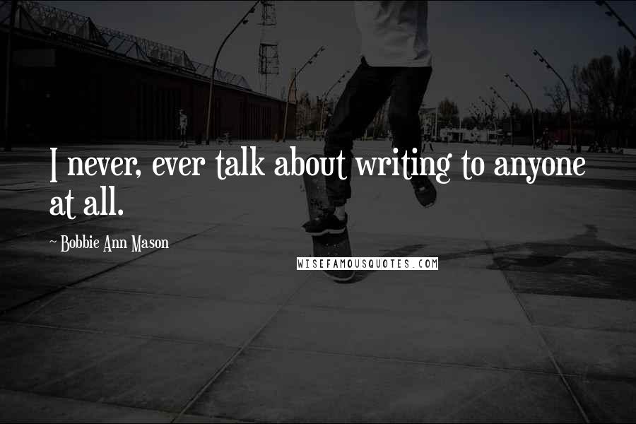 Bobbie Ann Mason Quotes: I never, ever talk about writing to anyone at all.