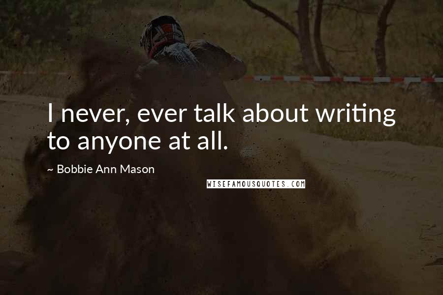 Bobbie Ann Mason Quotes: I never, ever talk about writing to anyone at all.