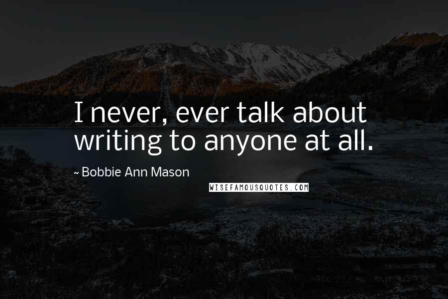 Bobbie Ann Mason Quotes: I never, ever talk about writing to anyone at all.